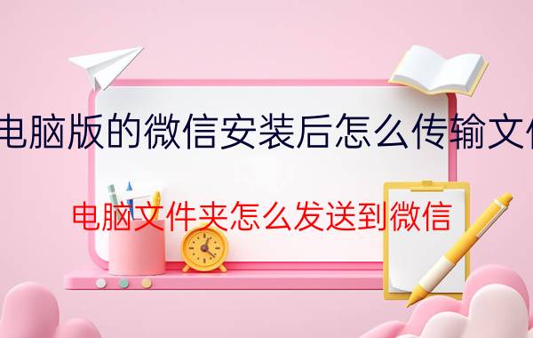 电脑版的微信安装后怎么传输文件 电脑文件夹怎么发送到微信？